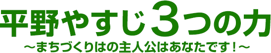 平野やすじ3つの力～まちづくりはの主人公はあなたです！～